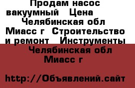 Продам насос вакуумный › Цена ­ 4 350 - Челябинская обл., Миасс г. Строительство и ремонт » Инструменты   . Челябинская обл.,Миасс г.